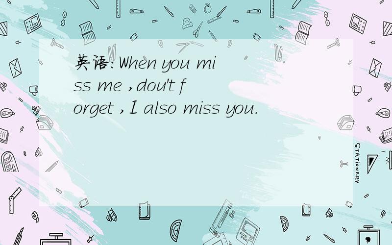 英语:When you miss me ,dou't forget ,I also miss you.