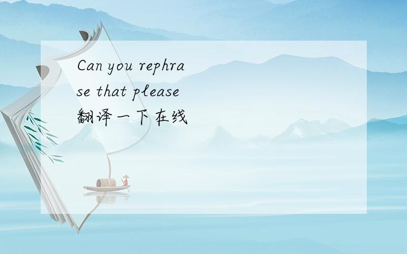 Can you rephrase that please翻译一下在线