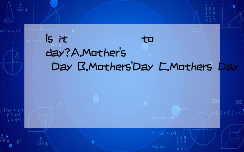 Is it ______today?A.Mother's Day B.Mothers'Day C.Mothers Day D.Mother Day