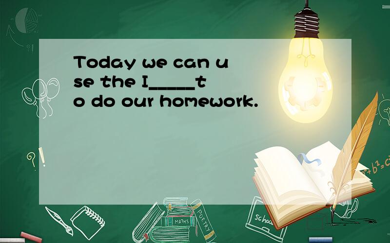 Today we can use the I_____to do our homework.