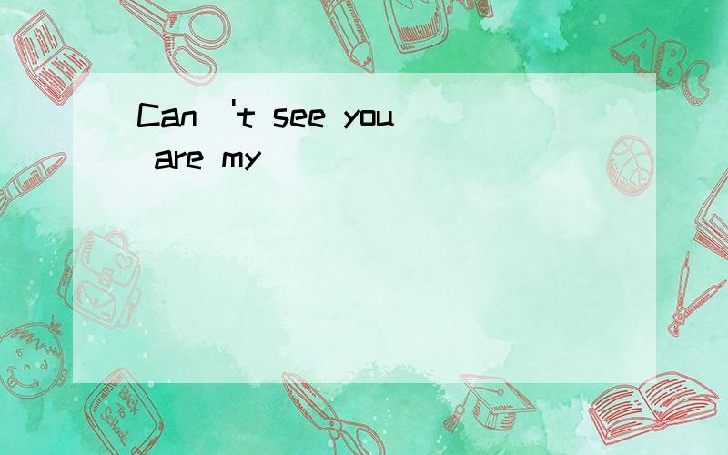 Can\'t see you are my
