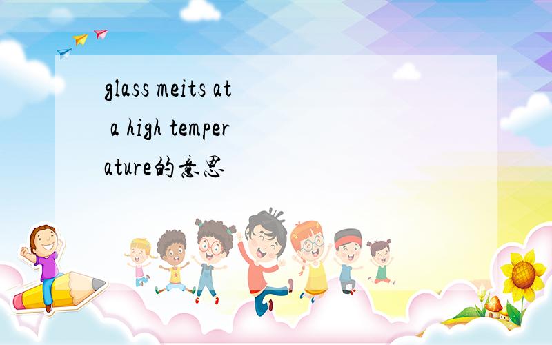 glass meits at a high temperature的意思