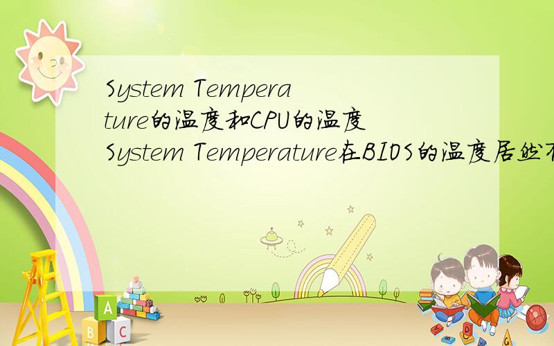 System Temperature的温度和CPU的温度System Temperature在BIOS的温度居然有75度以上而且一开机就是CPU一般是40°请问这2者有什么练习吗?
