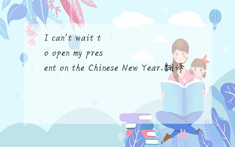 I can't wait to open my present on the Chinese New Year.翻译