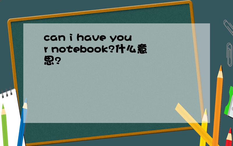 can i have your notebook?什么意思?
