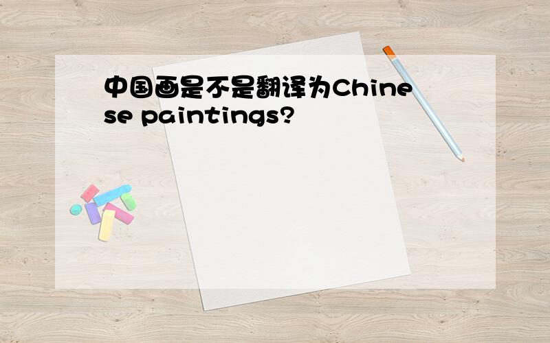 中国画是不是翻译为Chinese paintings?