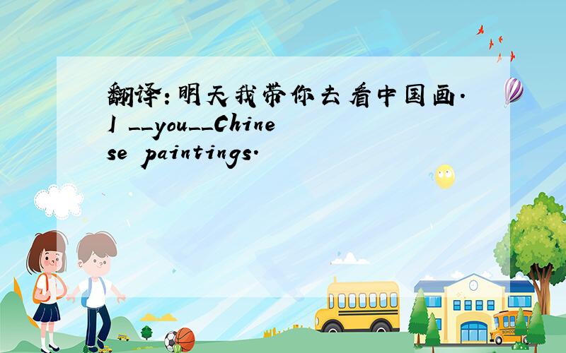 翻译：明天我带你去看中国画.I ＿＿you＿＿Chinese paintings．