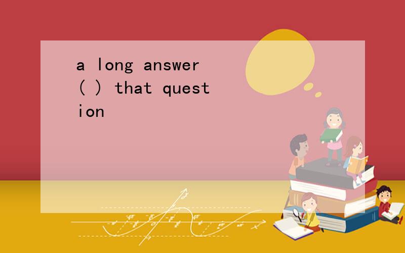 a long answer ( ) that question