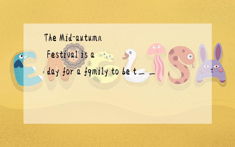 The Mid-autumn Festival is a day for a fqmily to be t__