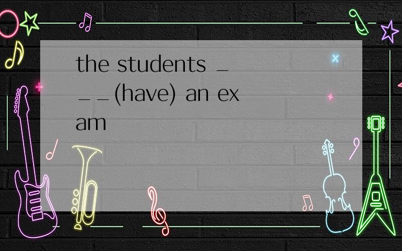 the students ___(have) an exam