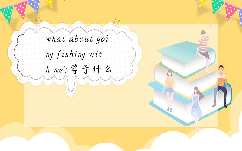 what about going fishing with me?等于什么