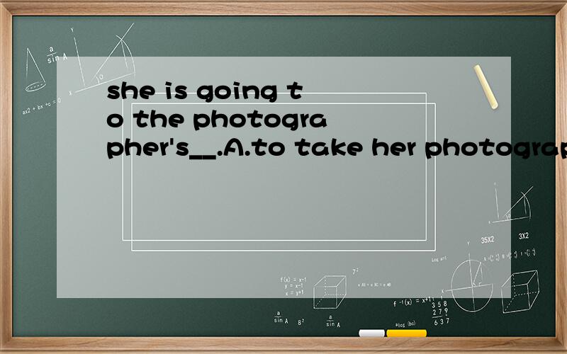 she is going to the photographer's__.A.to take her photograph B.to have taken her photograph C.to have her photograph taken D.that he takes her photograph选哪个?为什么?