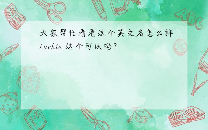 大家帮忙看看这个英文名怎么样Luchie 这个可以吗?