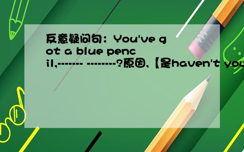 反意疑问句：You've got a blue pencil,------- --------?原因,【是haven't you,还是 don't you 为什么