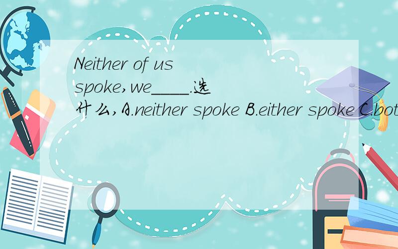 Neither of us spoke,we____.选什么,A.neither spoke B.either spoke C.both didin't speak