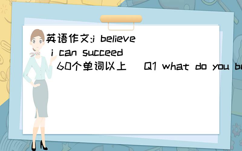 英语作文:i believe i can succeed（60个单词以上） Q1 what do you believe you can do? Q2 why do you think you can do that? Q3 how will you do that? 三个问题一定要答全,谢谢,我很急!