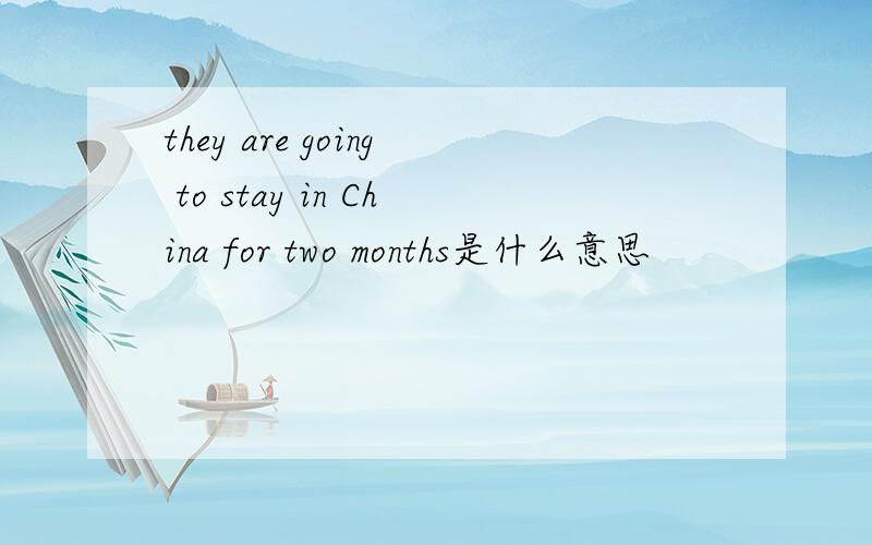 they are going to stay in China for two months是什么意思