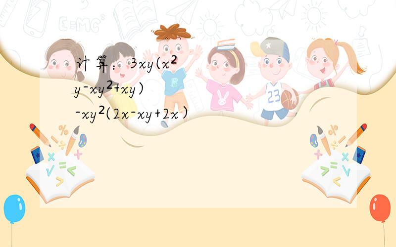 计算：3xy(x²y-xy²+xy)-xy²(2x-xy+2x）