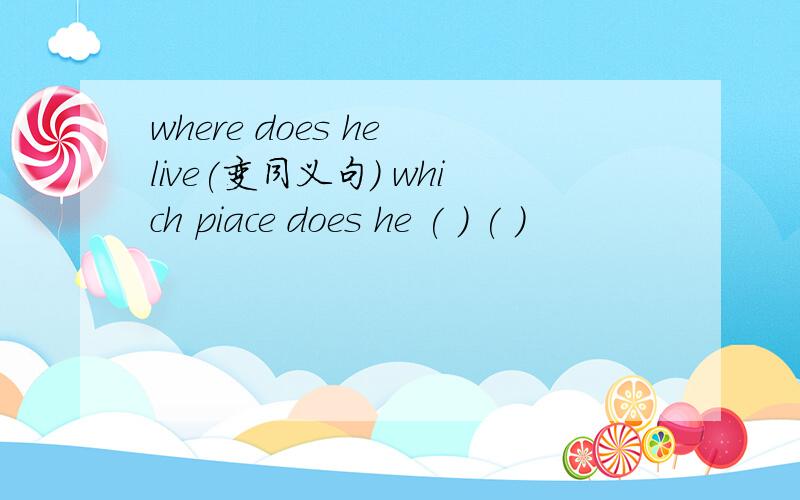 where does he live(变同义句） which piace does he ( ) ( )