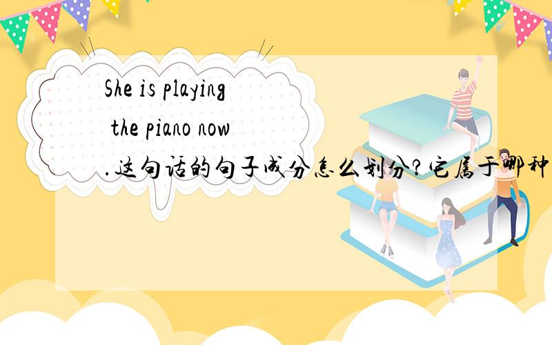She is playing the piano now.这句话的句子成分怎么划分?它属于哪种句型