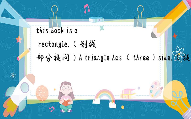 this book is a rectangle.(划线部分提问）A triangle has (three)side.(提问）