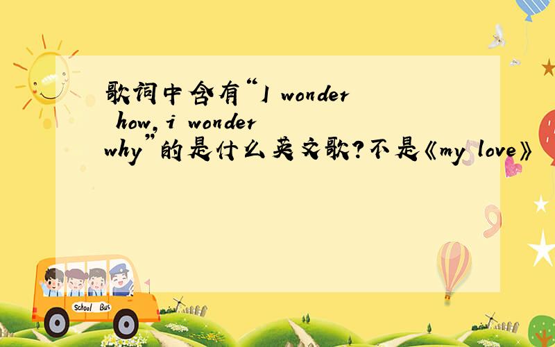 歌词中含有“I wonder how,i wonder why”的是什么英文歌?不是《my love》