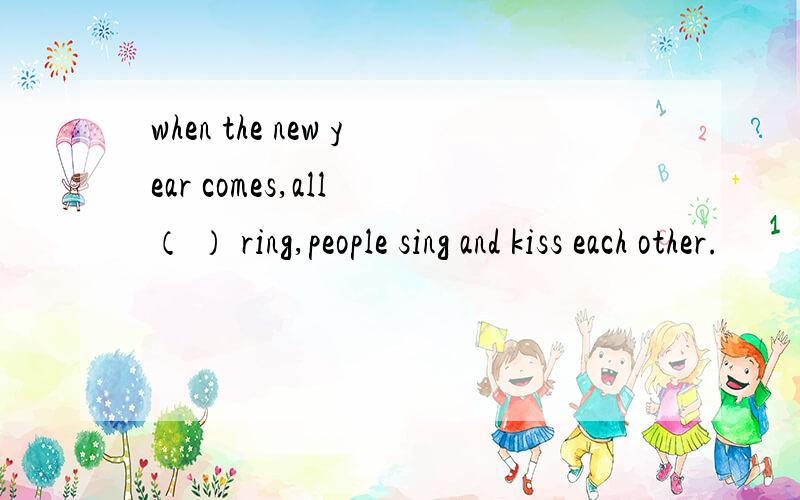 when the new year comes,all （ ） ring,people sing and kiss each other.