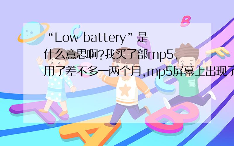 “Low battery”是什么意思啊?我买了部mp5,用了差不多一两个月,mp5屏幕上出现了一个电池的形状,形状下面出现了“Low  battery”这几个字,这几个字是什么意思啊?要怎么解决?