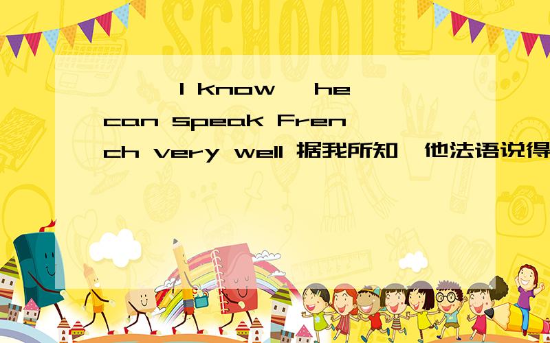 ﹣﹣﹣I know ,he can speak French very well 据我所知,他法语说得很好； （前面是3个空）我只会as