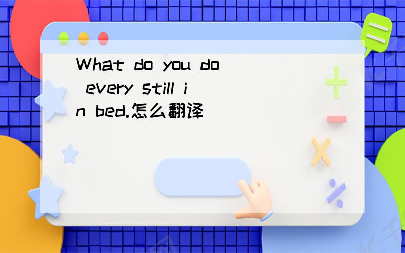 What do you do every still in bed.怎么翻译