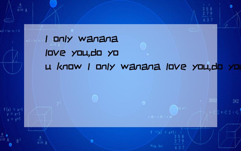 l only wanana love you,do you know l only wanana love you,do you know