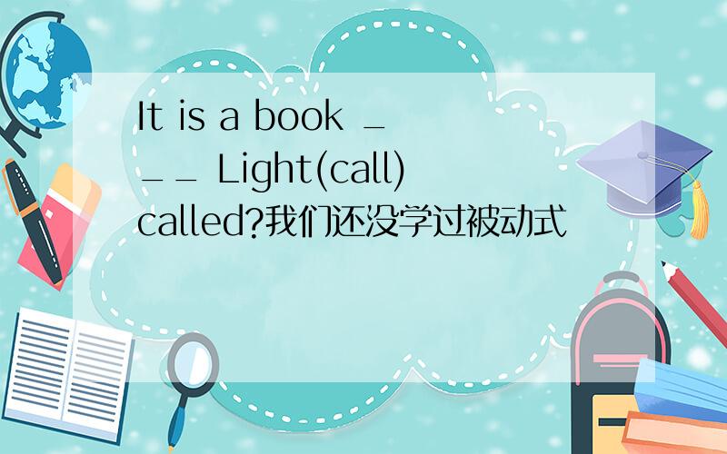 It is a book ___ Light(call)called?我们还没学过被动式