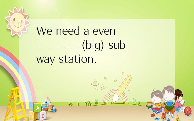 We need a even_____(big) subway station.