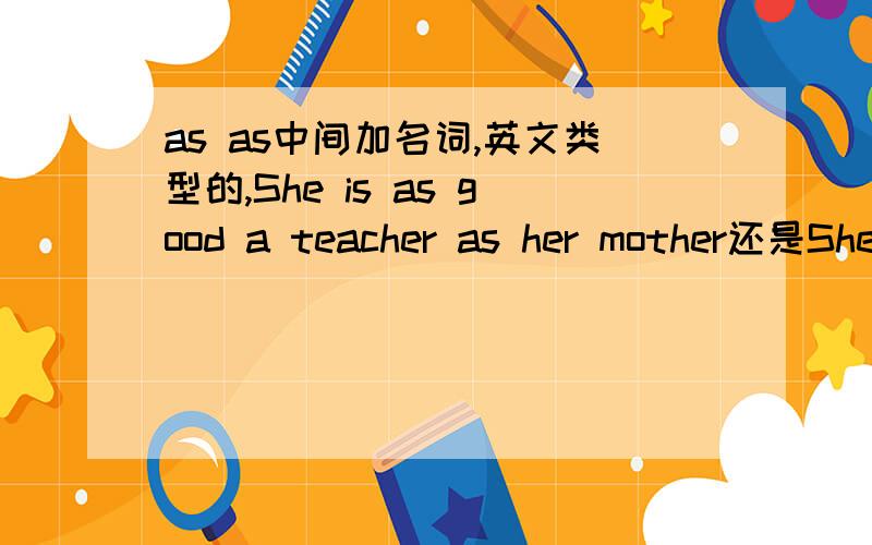 as as中间加名词,英文类型的,She is as good a teacher as her mother还是She is as a good teacher as her mother 为什么,