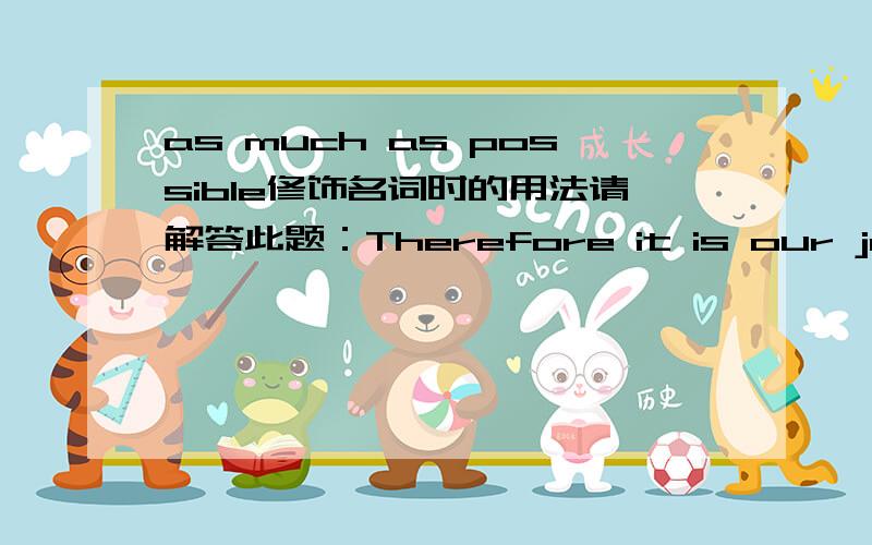 as much as possible修饰名词时的用法请解答此题：Therefore it is our job to provide them with_possible.A.information as much as B.as much information as 应该选哪个并且详细解释一下另外一个答案错在哪里