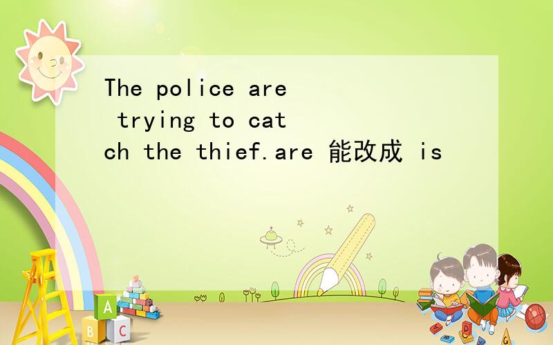 The police are trying to catch the thief.are 能改成 is
