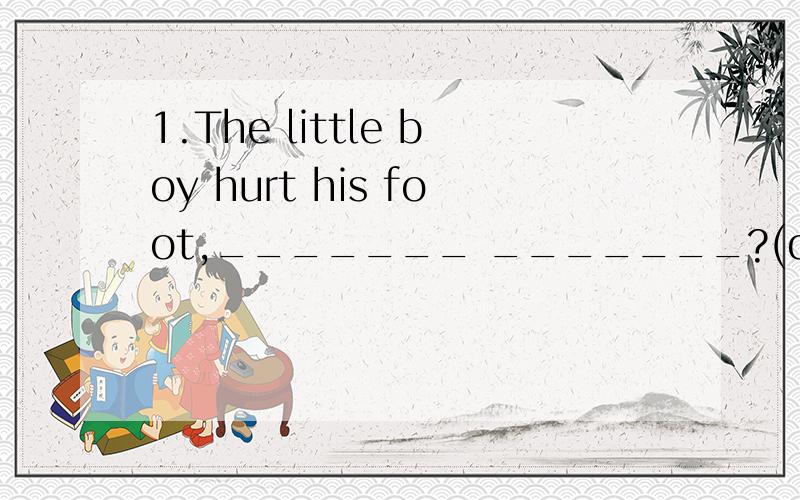 1.The little boy hurt his foot,_______ _______?(didn't he)反义疑问句1.The little boy hurt his foot,_______ _______?(didn't he)2.You were late yesterday,_______ _______?(weren't you)3.The little girl could hardly speak at the age of 3,_______ ___