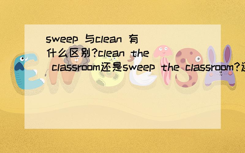 sweep 与clean 有什么区别?clean the classroom还是sweep the classroom?还是clean up the classroom?
