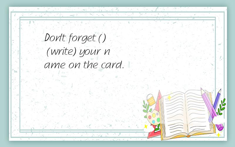 Don't forget()(write) your name on the card.
