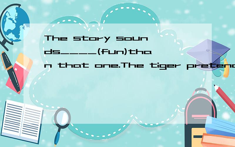 The story sounds____(fun)than that one.The tiger pretended that he was dead.=the tiger pretended___ ___dead Linda was too excited to keep calm at the meeting.Linda was___ excited that she____keep calm at the meeting