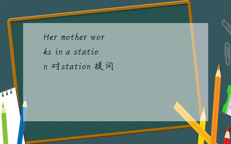 Her mother works in a station 对station 提问
