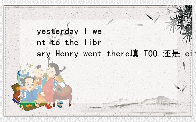 yesterday I went to the library.Henry went there填 TOO 还是 either