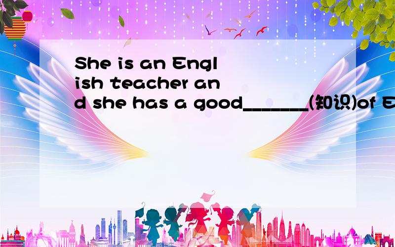 She is an English teacher and she has a good_______(知识)of English.请填写一个单词,汉语意思为“知识”