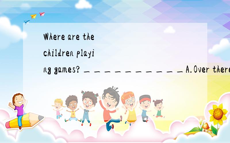 Where are the children playing games?__________A.Over there B.At ten thirtyC.they are playing 球类