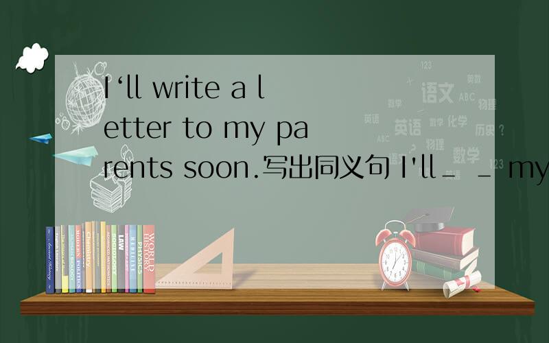 I‘ll write a letter to my parents soon.写出同义句 I'll＿ ＿ my parents soon.横线是两空.