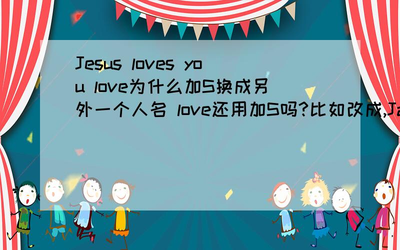 Jesus loves you love为什么加S换成另外一个人名 love还用加S吗?比如改成,James loves you 詹姆斯爱你 这样可以吗?也得加S吗?说的通俗点,.