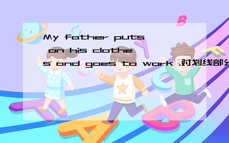 My father puts on his clothes and goes to work .对划线部分提问(My father)