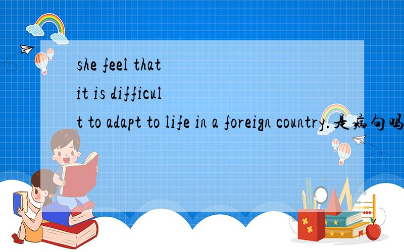 she feel that it is difficult to adapt to life in a foreign country.是病句吗