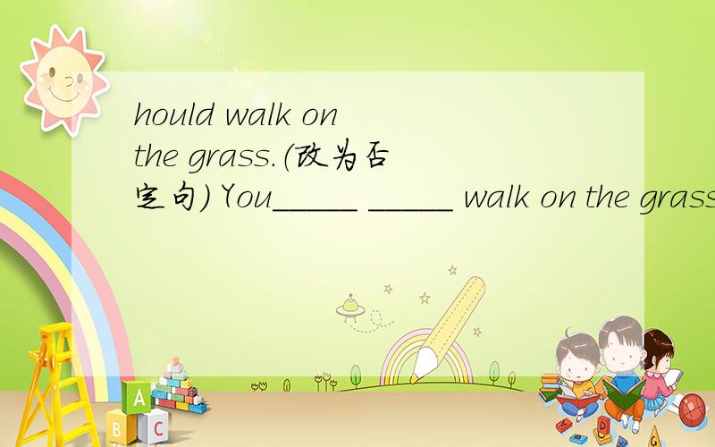 hould walk on the grass.（改为否定句) You_____ _____ walk on the grass.