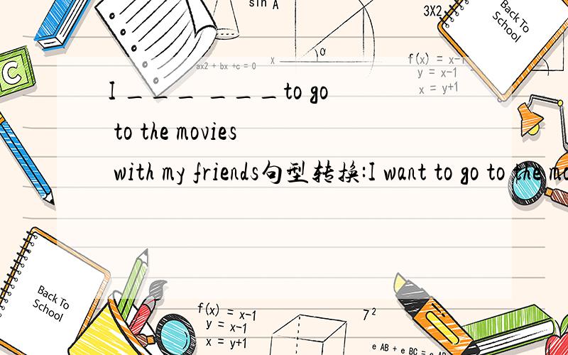 I ___ ___to go to the movies with my friends句型转换:I want to go to the movies with my friends.把题目上的空填了